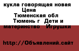 кукла говорящая новая › Цена ­ 1 200 - Тюменская обл., Тюмень г. Дети и материнство » Игрушки   